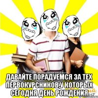  давайте порадуемся за тех первокурсников,у которых сегодня день рождения