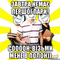 завтра немає першої пари! соооон, візьми мене в полон))