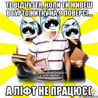 те відчуття, коли ти живеш в гуртожитку на 9 поверсі... а ліфт не працює(