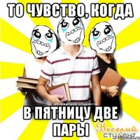 то чувство, когда в пятницу две пары