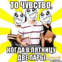 то чувство, когда в пятницу две пары