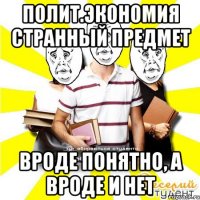 полит.экономия странный предмет вроде понятно, а вроде и нет
