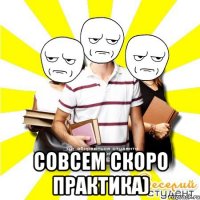  совсем скоро практика)