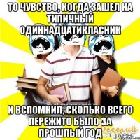 то чувство, когда зашел на типичный одиннадцатикласник и вспомнил, сколько всего пережито было за прошлый год