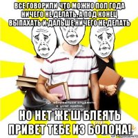 все говорили что можно пол года ничего не делать, а под конец выпахать и дальше ничего не делать но нет же ш блеять привет тебе из болона!