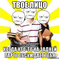 твое лицо когда кто-то на задней парте обсуждает тебя