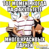 тот момент, когда на факультете много красивых парней