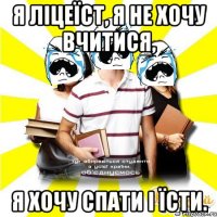 я ліцеїст, я не хочу вчитися, я хочу спати і їсти.