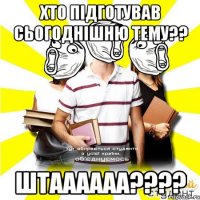 хто підготував сьогоднішню тему?? штаааааа???
