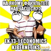на якому факультеті навчаєшся?? ek 13-1 economics kibernetiks