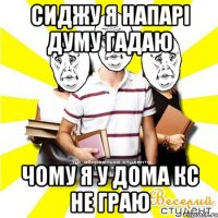 сиджу я напарі думу гадаю чому я у дома кс не граю