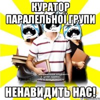 куратор паралельної групи ненавидить нас!