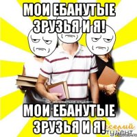мои ебанутые зрузья и я! мои ебанутые зрузья и я!