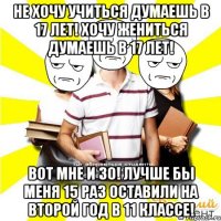 не хочу учиться думаешь в 17 лет! хочу жениться думаешь в 17 лет! вот мне и 30! лучше бы меня 15 раз оставили на второй год в 11 классе!