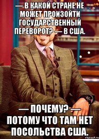 — в какой стране не может произойти государственный переворот? — в сша. — почему? — потому что там нет посольства сша.