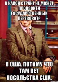в какой стране не может произойти государственный переворот? в сша. потому что там нет посольства сша.