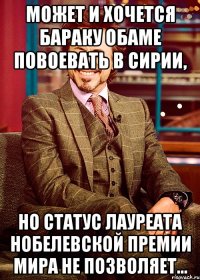 может и хочется бараку обаме повоевать в сирии, но статус лауреата нобелевской премии мира не позволяет…