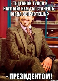 - ты такой тупой и наглый! кем ты станешь, когда вырастешь? - президентом!