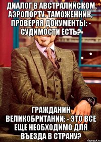 диалог в австралийском аэропорту. таможенник, проверяя документы: - судимости есть? гражданин великобритании: - это все еще необходимо для въезда в страну?