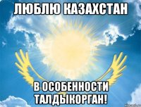 люблю казахстан в особенности талдыкорган!