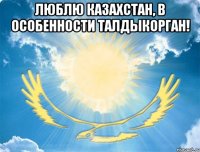люблю казахстан, в особенности талдыкорган! 