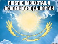 люблю казахстан, а особенно талдыкорган 