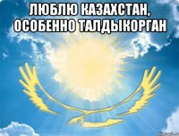 люблю казахстан, особенно талдыкорган 