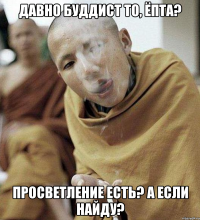 давно буддист то, ёпта? просветление есть? а если найду?