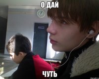 о дай чуть