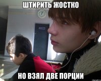 штирить жостко но взял две порции