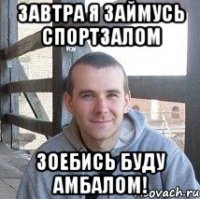 завтра я займусь спортзалом зоебись буду амбалом!
