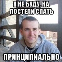 я не буду, на постели спать принципиально