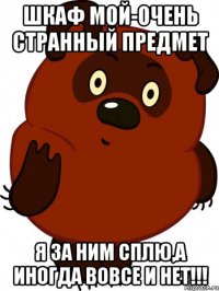 шкаф мой-очень странный предмет я за ним сплю,а иногда вовсе и нет!!!