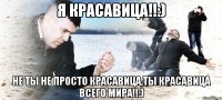 я красавица!!:) не ты не просто красавица,ты красавица всего мира!!:)