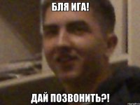 бля ига! дай позвонить?!