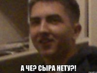  а че? сыра нету?!