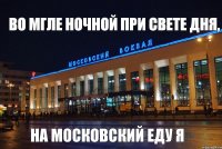 Во мгле ночной при свете дня, на Московский еду я