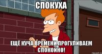 спокуха ещё куча времени,прогуливаем спокойно!