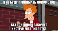 я не буду принимать локомотив без основного рабочего инструмента - молотка