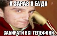 а зараз я буду забирати всі телефони