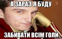 а зараз я буду забивати всім голи