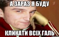 а зараз я буду кликати всіх галь