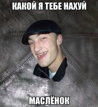 какой я тебе нахуй маслёнок