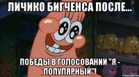 личико бигченса после... победы в голосовании "я - популярный"!