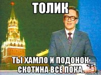 толик ты хамло и подонок скотина все пока.