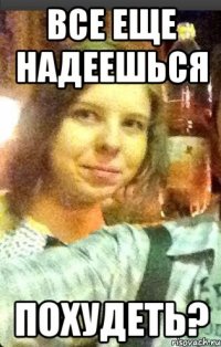 все еще надеешься похудеть?