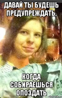 давай ты будешь предупреждать, когда собираешься опоздать
