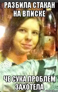 разбила стакан на вписке че сука проблем захотела
