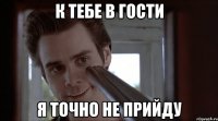 к тебе в гости я точно не прийду