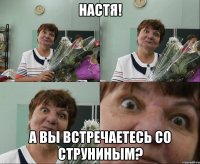 настя! а вы встречаетесь со струниным?